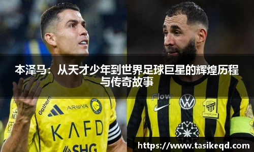 本泽马：从天才少年到世界足球巨星的辉煌历程与传奇故事