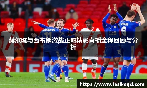 悟空体育赫尔城与西布朗激战正酣精彩直播全程回顾与分析