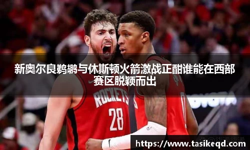 悟空体育新奥尔良鹈鹕与休斯顿火箭激战正酣谁能在西部赛区脱颖而出