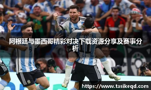 阿根廷与墨西哥精彩对决下载资源分享及赛事分析